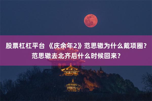 股票杠杠平台 《庆余年2》范思辙为什么戴项圈？范思辙去北齐后什么时候回来？