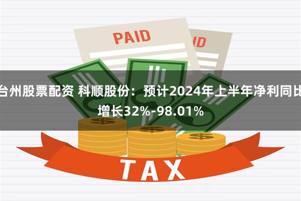 台州股票配资 科顺股份：预计2024年上半年净利同比增长32%-98.01%