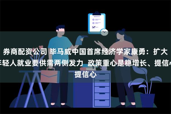 券商配资公司 毕马威中国首席经济学家康勇：扩大年轻人就业要供需两侧发力  政策重心是稳增长、提信心