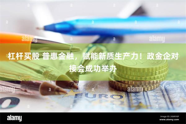 杠杆买股 普惠金融，赋能新质生产力！政金企对接会成功举办