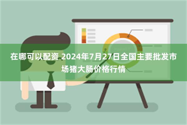 在哪可以配资 2024年7月27日全国主要批发市场猪大肠价格行情