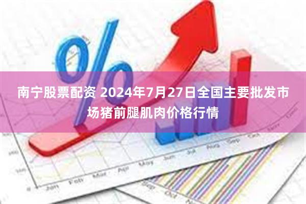 南宁股票配资 2024年7月27日全国主要批发市场猪前腿肌肉价格行情