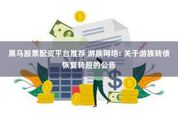 黑马股票配资平台推荐 游族网络: 关于游族转债恢复转股的公告