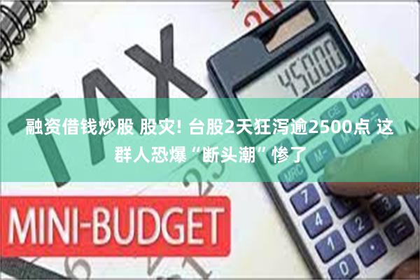 融资借钱炒股 股灾! 台股2天狂泻逾2500点 这群人恐爆“断头潮”惨了