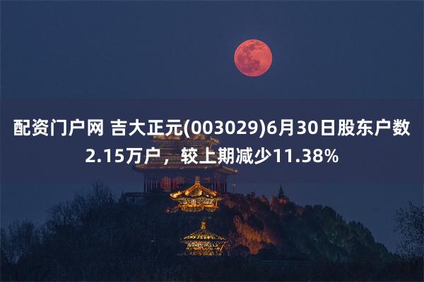 配资门户网 吉大正元(003029)6月30日股东户数2.15万户，较上期减少11.38%