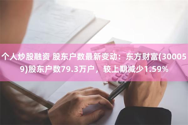 个人炒股融资 股东户数最新变动：东方财富(300059)股东户数79.3万户，较上期减少1.59%