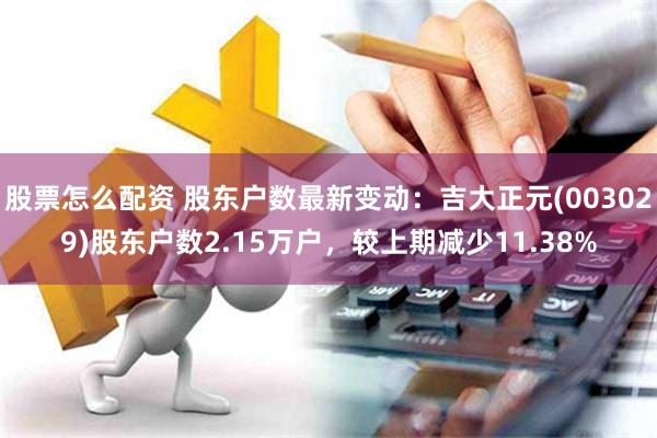 股票怎么配资 股东户数最新变动：吉大正元(003029)股东户数2.15万户，较上期减少11.38%