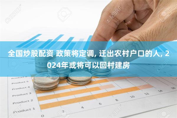 全国炒股配资 政策将定调, 迁出农村户口的人, 2024年或将可以回村建房