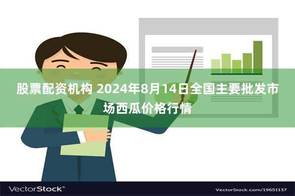 股票配资机构 2024年8月14日全国主要批发市场西瓜价格行情