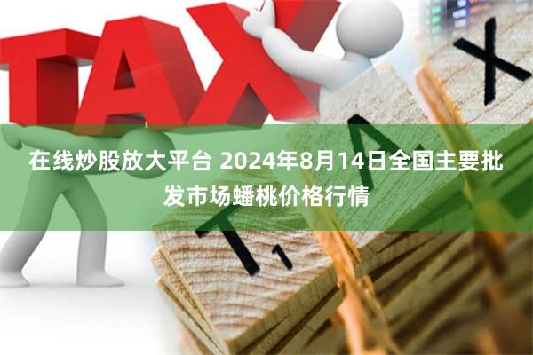 在线炒股放大平台 2024年8月14日全国主要批发市场蟠桃价格行情