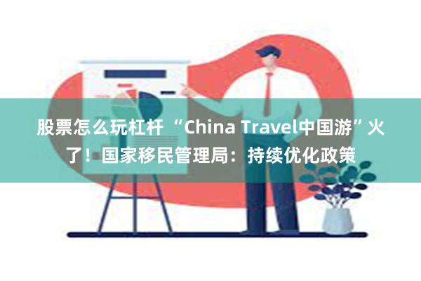 股票怎么玩杠杆 “China Travel中国游”火了！国家移民管理局：持续优化政策