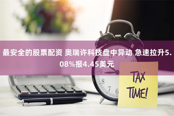 最安全的股票配资 奥瑞许科技盘中异动 急速拉升5.08%报4.45美元