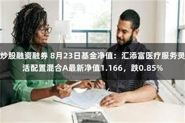 炒股融资融券 8月23日基金净值：汇添富医疗服务灵活配置混合A最新净值1.166，跌0.85%