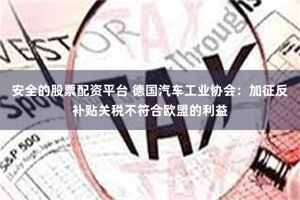 安全的股票配资平台 德国汽车工业协会：加征反补贴关税不符合欧盟的利益