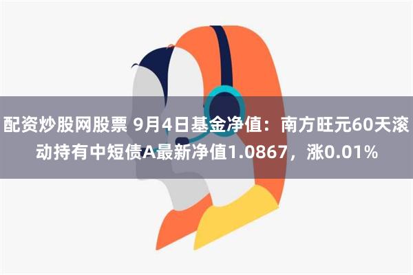 配资炒股网股票 9月4日基金净值：南方旺元60天滚动持有中短债A最新净值1.0867，涨0.01%