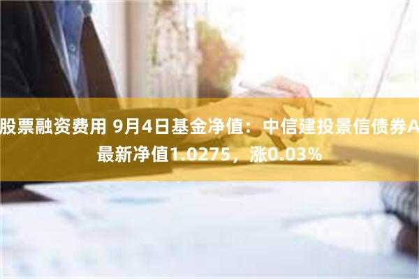 股票融资费用 9月4日基金净值：中信建投景信债券A最新净值1.0275，涨0.03%