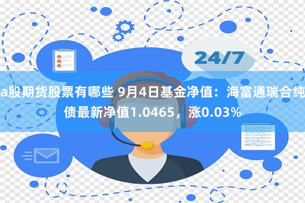 a股期货股票有哪些 9月4日基金净值：海富通瑞合纯债最新净值1.0465，涨0.03%