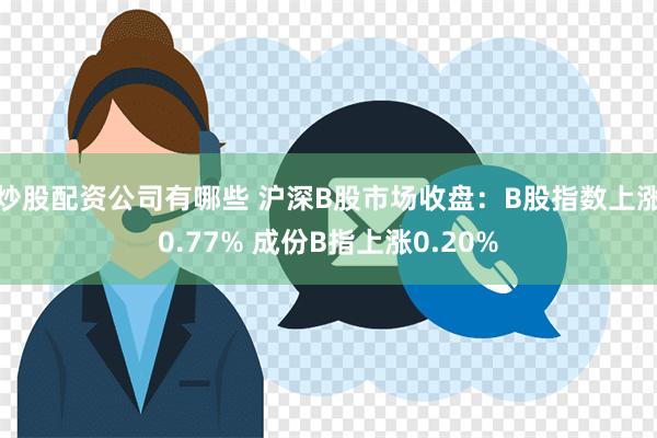 炒股配资公司有哪些 沪深B股市场收盘：B股指数上涨0.77% 成份B指上涨0.20%