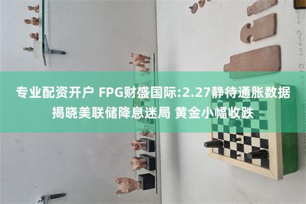 专业配资开户 FPG财盛国际:2.27静待通胀数据揭晓美联储降息迷局 黄金小幅收跌