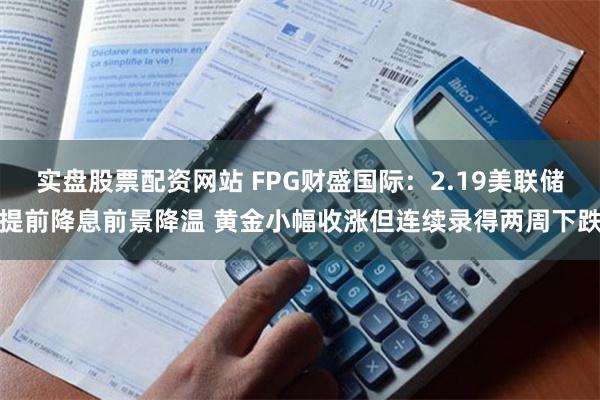 实盘股票配资网站 FPG财盛国际：2.19美联储提前降息前景降温 黄金小幅收涨但连续录得两周下跌