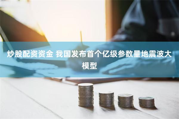 炒股配资资金 我国发布首个亿级参数量地震波大模型