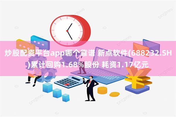 炒股配资平台app哪个靠谱 新点软件(688232.SH)累计回购1.68%股份 耗资1.17亿元