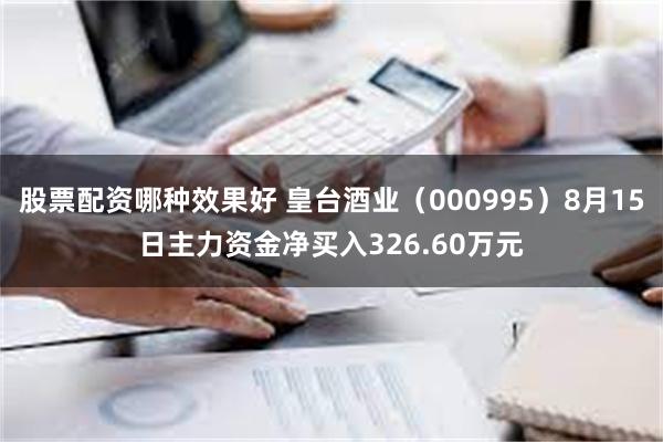 股票配资哪种效果好 皇台酒业（000995）8月15日主力资金净买入326.60万元