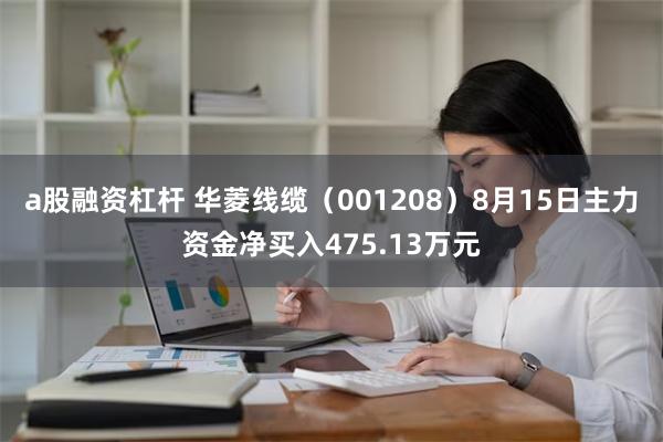 a股融资杠杆 华菱线缆（001208）8月15日主力资金净买入475.13万元