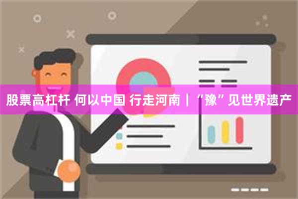 股票高杠杆 何以中国 行走河南｜“豫”见世界遗产