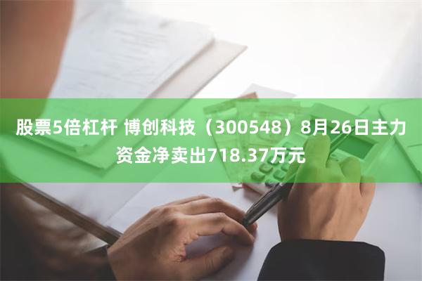 股票5倍杠杆 博创科技（300548）8月26日主力资金净卖出718.37万元