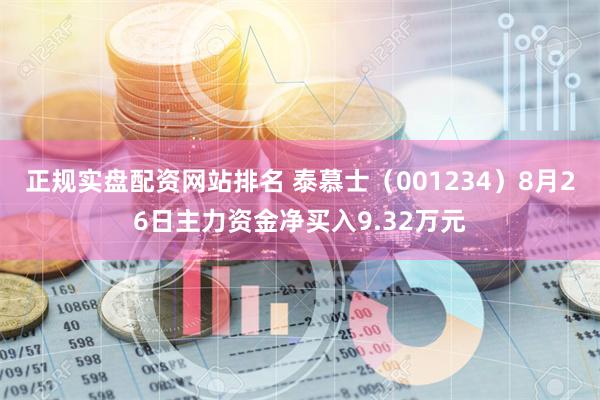 正规实盘配资网站排名 泰慕士（001234）8月26日主力资金净买入9.32万元