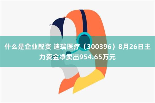 什么是企业配资 迪瑞医疗（300396）8月26日主力资金净卖出954.65万元