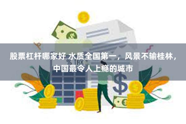 股票杠杆哪家好 水质全国第一，风景不输桂林，中国最令人上瘾的城市