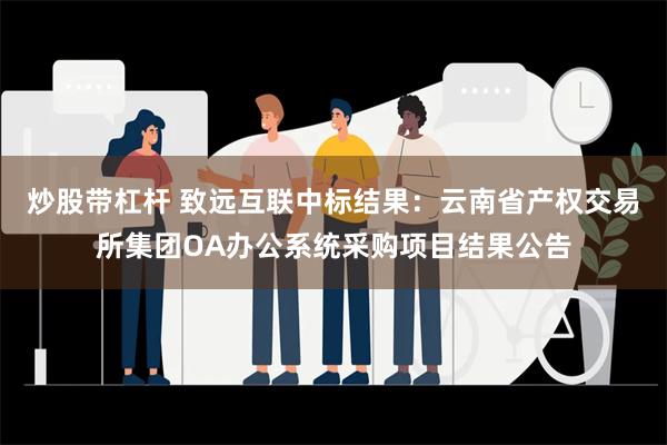 炒股带杠杆 致远互联中标结果：云南省产权交易所集团OA办公系统采购项目结果公告