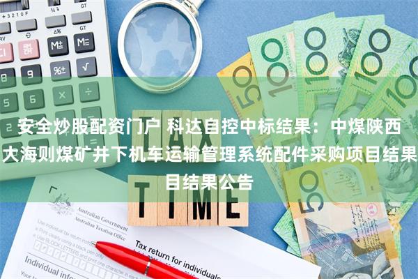 安全炒股配资门户 科达自控中标结果：中煤陕西公司大海则煤矿井下机车运输管理系统配件采购项目结果公告