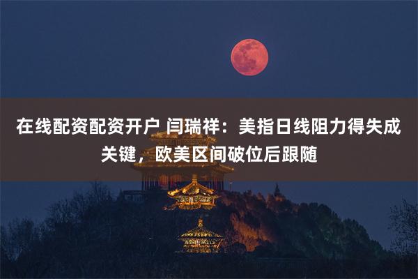 在线配资配资开户 闫瑞祥：美指日线阻力得失成关键，欧美区间破位后跟随