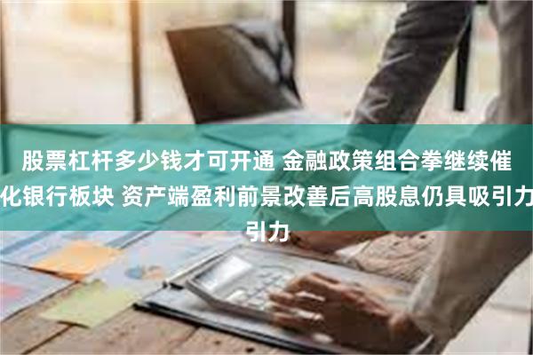 股票杠杆多少钱才可开通 金融政策组合拳继续催化银行板块 资产端盈利前景改善后高股息仍具吸引力