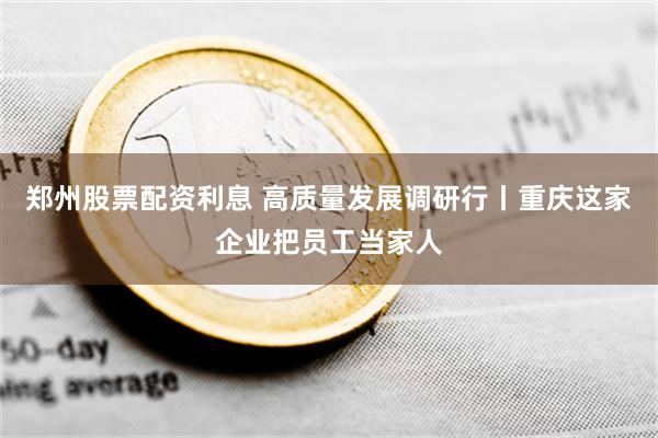 郑州股票配资利息 高质量发展调研行丨重庆这家企业把员工当家人