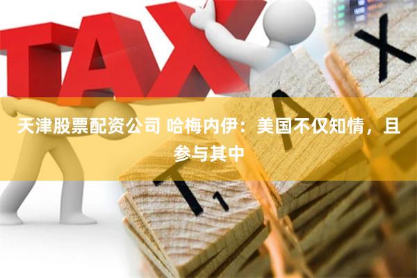 天津股票配资公司 哈梅内伊：美国不仅知情，且参与其中