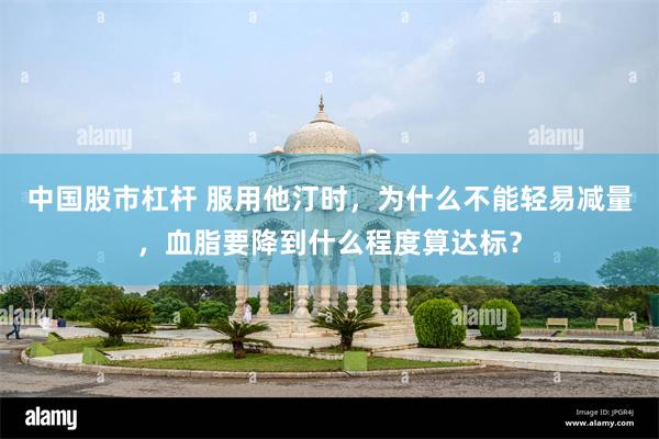 中国股市杠杆 服用他汀时，为什么不能轻易减量，血脂要降到什么