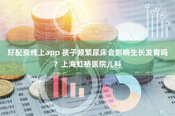 好配资线上app 孩子频繁尿床会影响生长发育吗？上海虹桥医院儿科