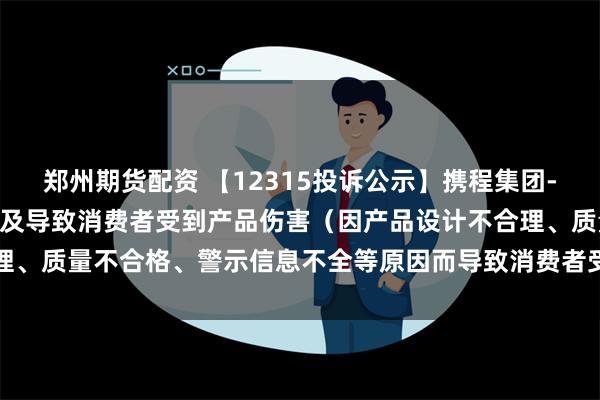 郑州期货配资 【12315投诉公示】携程集团-S新增10件投诉公示，涉及导致消费者受到产品伤害（因产品设计不合理、质量不合格、警示信息不全等原因而导致消费者受到产品伤害）问题等