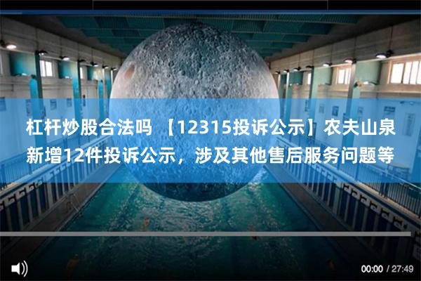 杠杆炒股合法吗 【12315投诉公示】农夫山泉新增12件投诉公示，涉及其他售后服务问题等