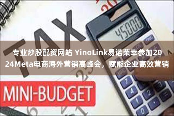 专业炒股配资网站 YinoLink易诺荣幸参加2024Meta电商海外营销高峰会，赋能企业高效营销