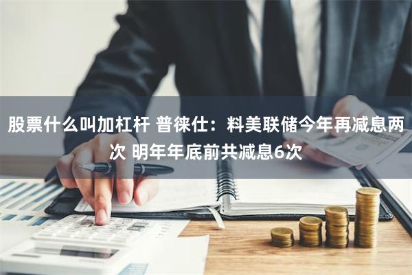 股票什么叫加杠杆 普徕仕：料美联储今年再减息两次 明年年底前共减息6次