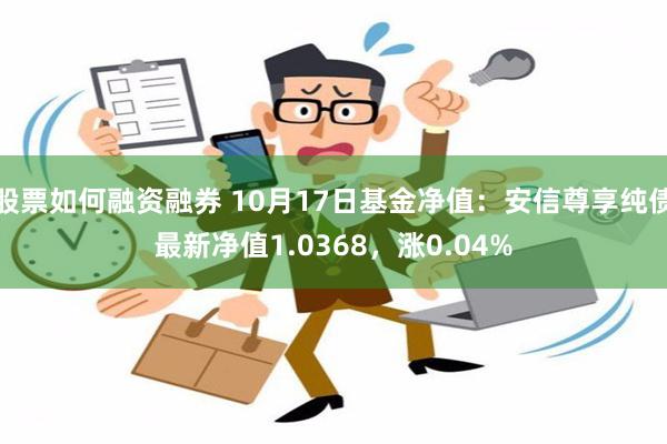 股票如何融资融券 10月17日基金净值：安信尊享纯债最新净值1.0368，涨0.04%