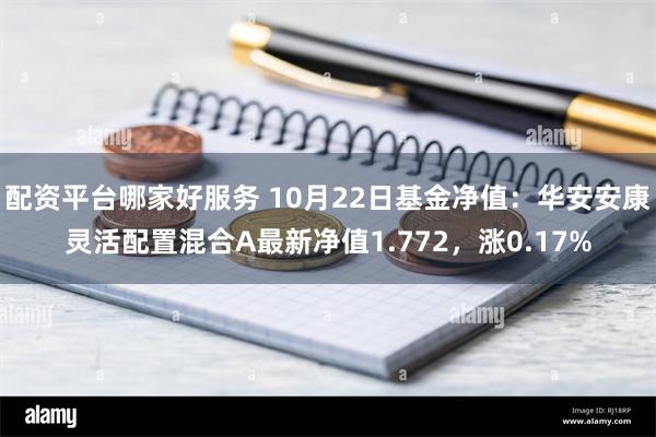 配资平台哪家好服务 10月22日基金净值：华安安康灵活配置混合A最新净值1.772，涨0.17%