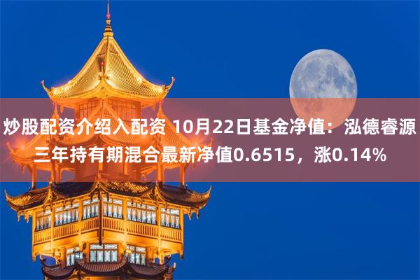 炒股配资介绍入配资 10月22日基金净值：泓德睿源三年持有期混合最新净值0.6515，涨0.14%