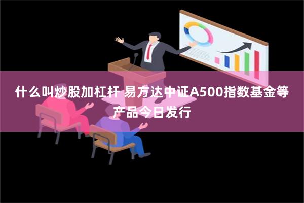 什么叫炒股加杠杆 易方达中证A500指数基金等产品今日发行