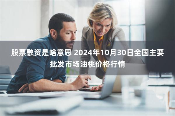 股票融资是啥意思 2024年10月30日全国主要批发市场油桃价格行情